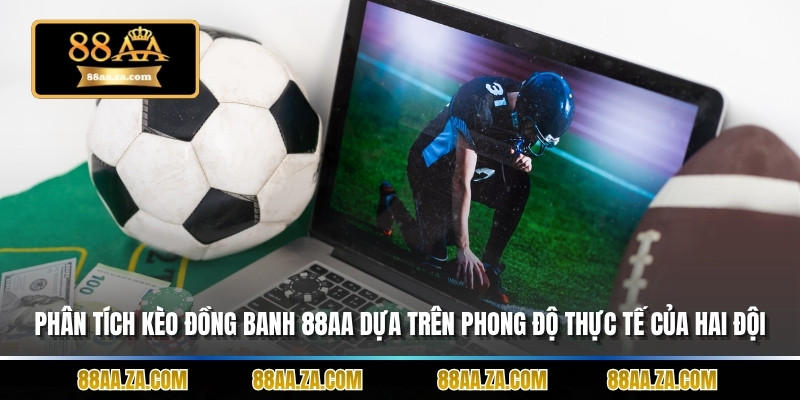 Phân tích kèo đồng banh 88aa dựa trên phong độ thực tế của hai đội.